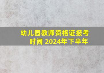 幼儿园教师资格证报考时间 2024年下半年